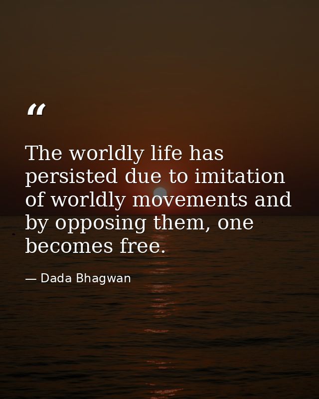 The worldly life has persisted due to imitation of worldly movements and by opposing them, one becomes free. — Dada Bhagwan