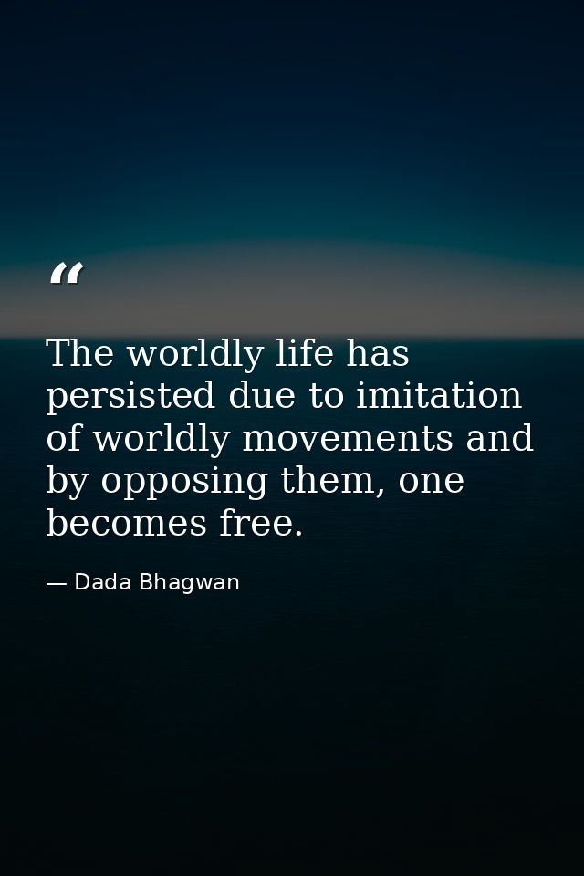 The worldly life has persisted due to imitation of worldly movements and by opposing them, one becomes free. — Dada Bhagwan