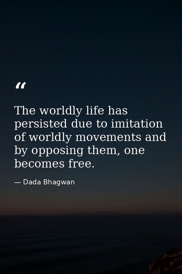 The worldly life has persisted due to imitation of worldly movements and by opposing them, one becomes free. — Dada Bhagwan