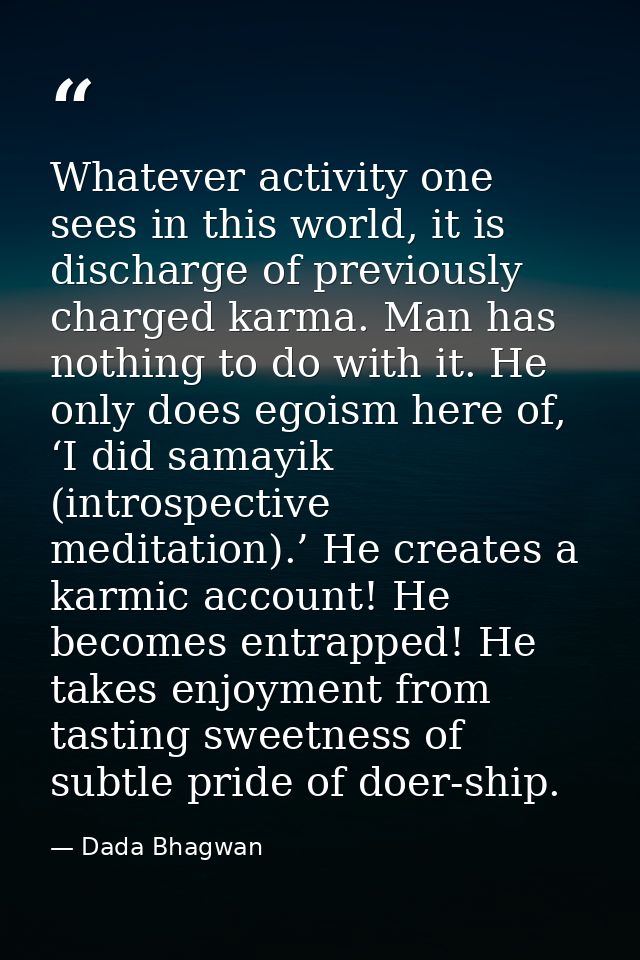 Whatever activity one sees in this world, it is discharge of previously charged karma. Man has nothing to do with it. He — Dada Bhagwan