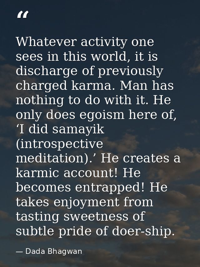 Whatever activity one sees in this world, it is discharge of previously charged karma. Man has nothing to do with it. He — Dada Bhagwan