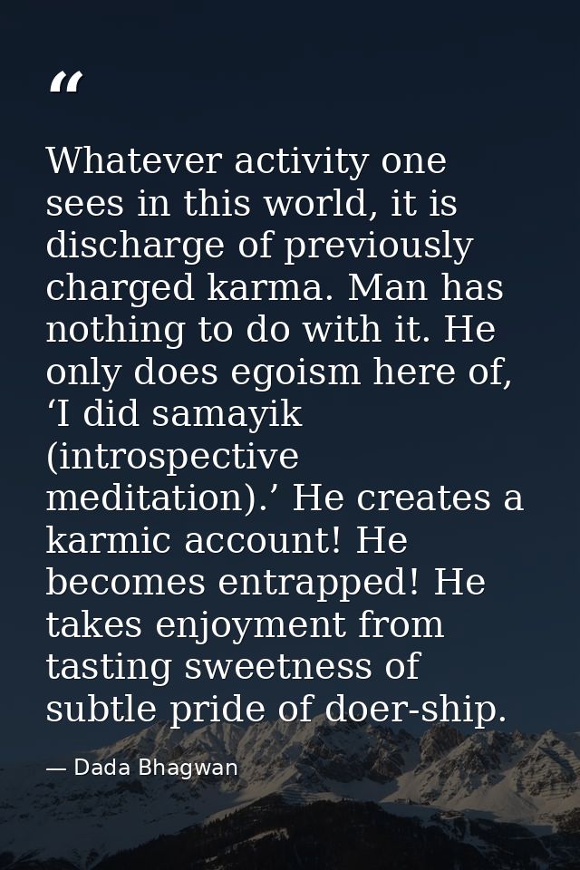 Whatever activity one sees in this world, it is discharge of previously charged karma. Man has nothing to do with it. He — Dada Bhagwan