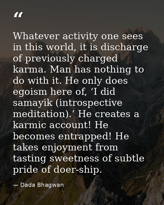 Whatever activity one sees in this world, it is discharge of previously charged karma. Man has nothing to do with it. He — Dada Bhagwan