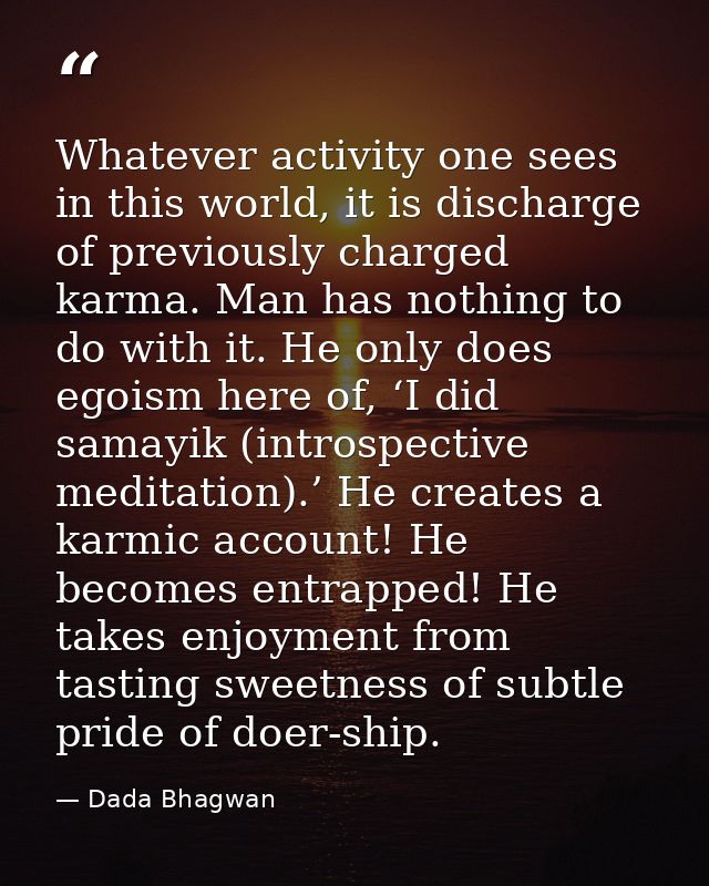 Whatever activity one sees in this world, it is discharge of previously charged karma. Man has nothing to do with it. He — Dada Bhagwan