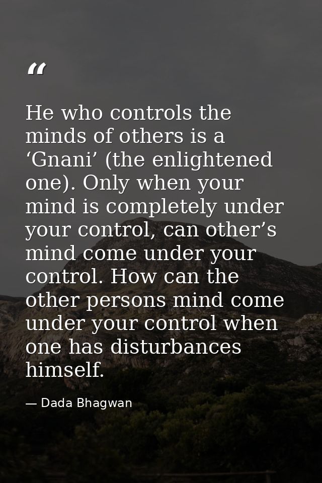 He who controls the minds of others is a ‘Gnani’ (the enlightened one). Only when your mind is completely under your con — Dada Bhagwan