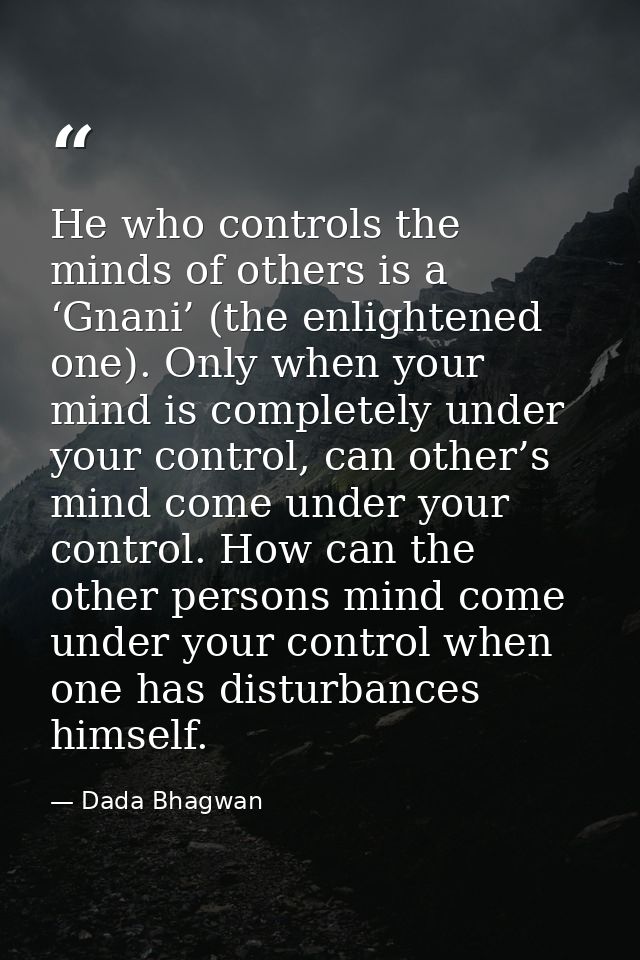 He who controls the minds of others is a ‘Gnani’ (the enlightened one). Only when your mind is completely under your con — Dada Bhagwan