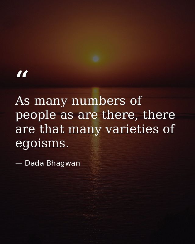 As many numbers of people as are there, there are that many varieties of egoisms. — Dada Bhagwan