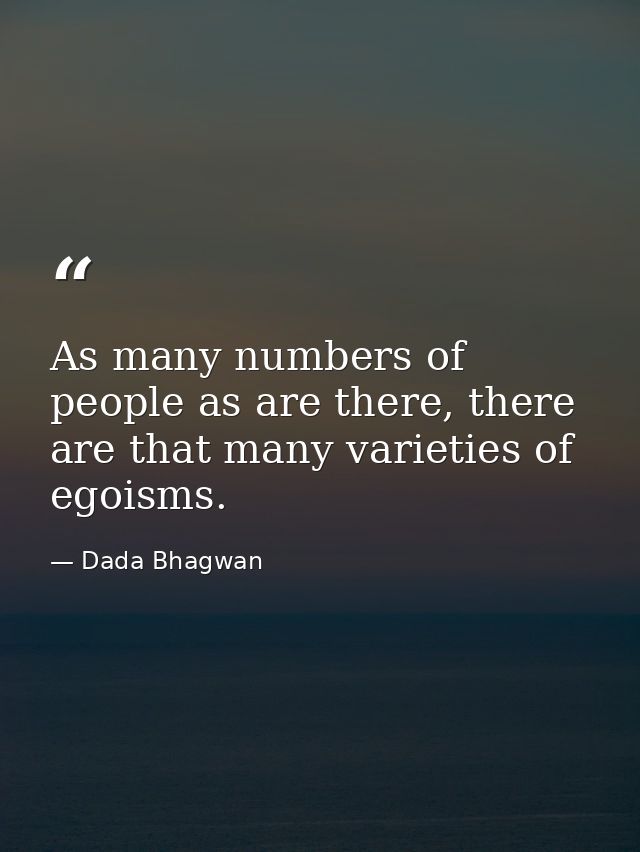 As many numbers of people as are there, there are that many varieties of egoisms. — Dada Bhagwan