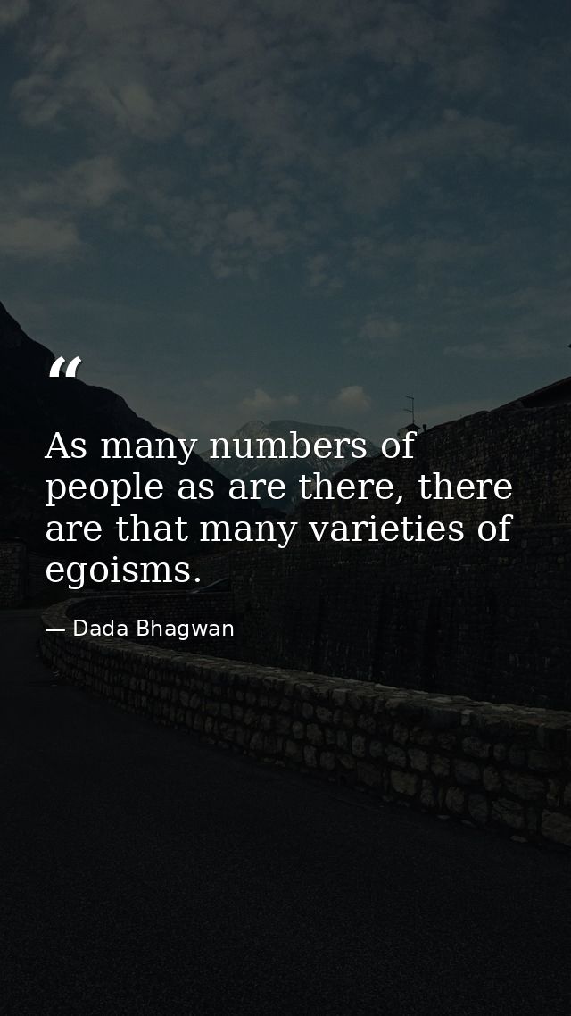 As many numbers of people as are there, there are that many varieties of egoisms. — Dada Bhagwan