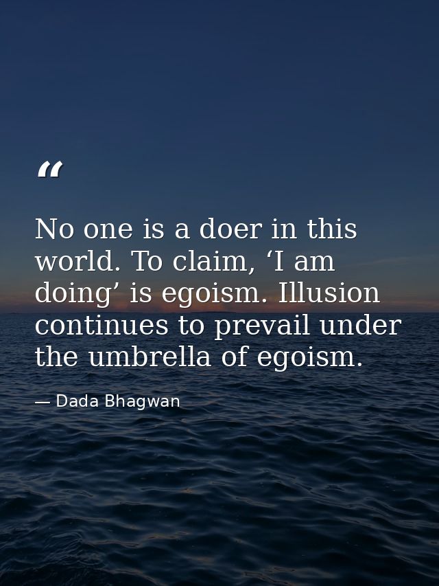 No one is a doer in this world. To claim, ‘I am doing’ is egoism. Illusion continues to prevail under the umbrella of eg — Dada Bhagwan