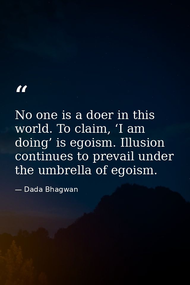 No one is a doer in this world. To claim, ‘I am doing’ is egoism. Illusion continues to prevail under the umbrella of eg — Dada Bhagwan