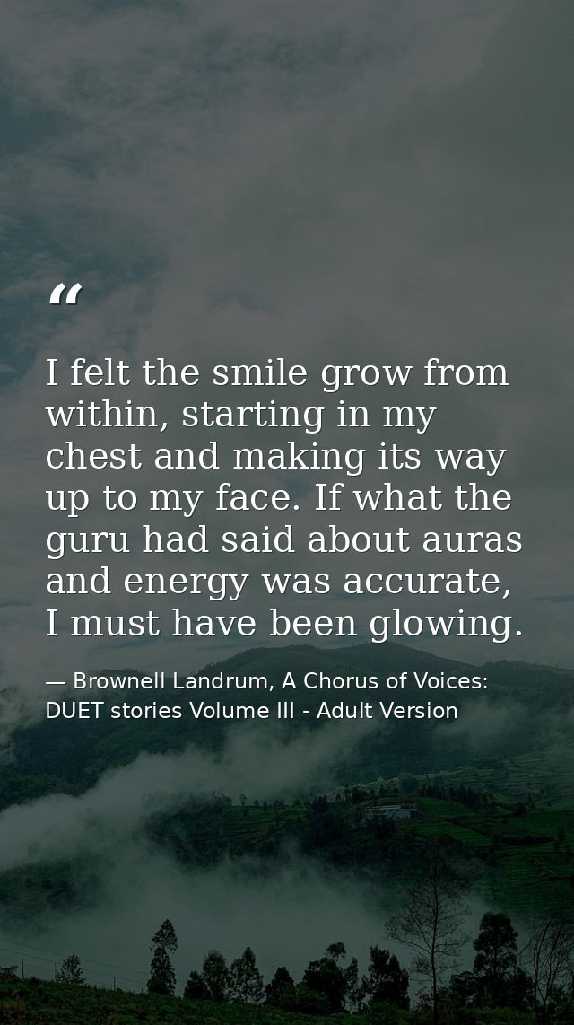 I felt the smile grow from within, starting in my chest and making its way up to my face. If what the guru had said abou — Brownell Landrum, A Chorus of Voices: DUET stories Volume III - Adult Version