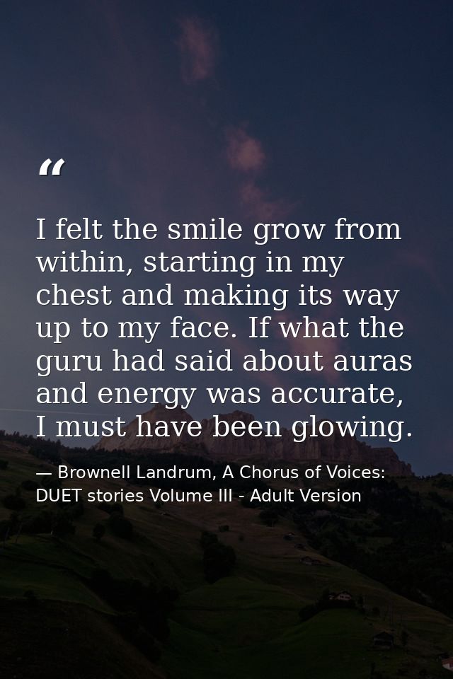 I felt the smile grow from within, starting in my chest and making its way up to my face. If what the guru had said abou — Brownell Landrum, A Chorus of Voices: DUET stories Volume III - Adult Version