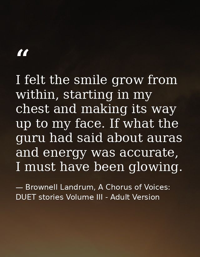 I felt the smile grow from within, starting in my chest and making its way up to my face. If what the guru had said abou — Brownell Landrum, A Chorus of Voices: DUET stories Volume III - Adult Version