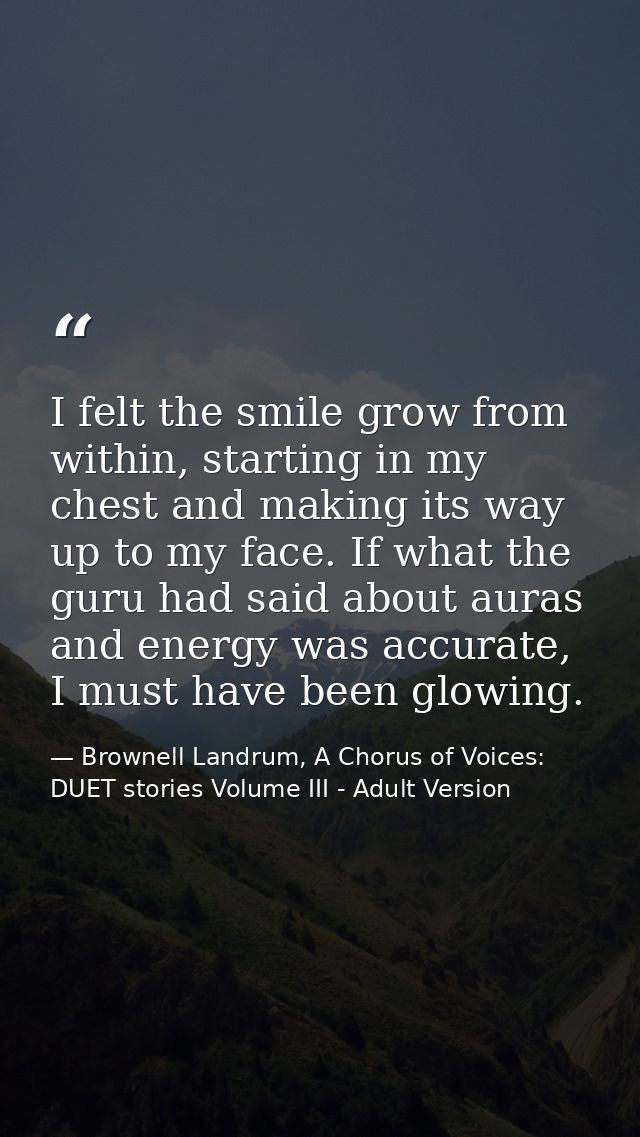 I felt the smile grow from within, starting in my chest and making its way up to my face. If what the guru had said abou — Brownell Landrum, A Chorus of Voices: DUET stories Volume III - Adult Version