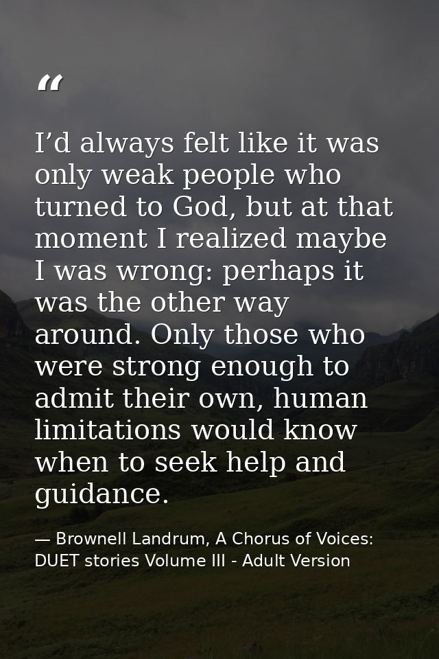 I’d always felt like it was only weak people who turned to God, but at that moment I realized maybe I was wrong: perhaps — Brownell Landrum, A Chorus of Voices: DUET stories Volume III - Adult Version