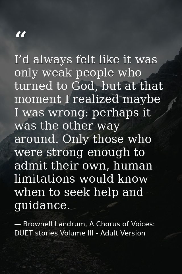 I’d always felt like it was only weak people who turned to God, but at that moment I realized maybe I was wrong: perhaps — Brownell Landrum, A Chorus of Voices: DUET stories Volume III - Adult Version
