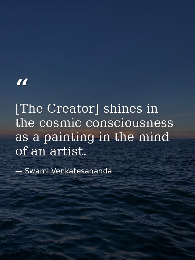 [The Creator] shines in the cosmic consciousness as a painting in the mind of an artist. — Swami Venkatesananda
