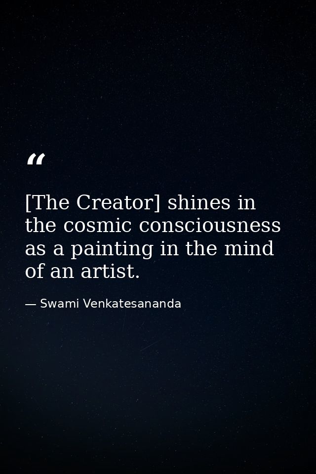 [The Creator] shines in the cosmic consciousness as a painting in the mind of an artist. — Swami Venkatesananda