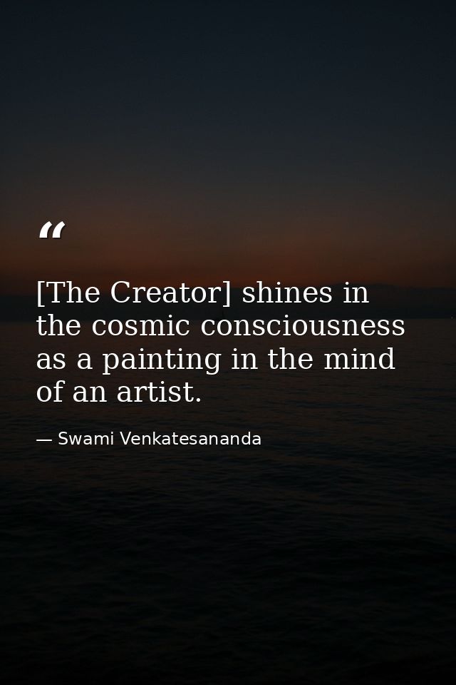 [The Creator] shines in the cosmic consciousness as a painting in the mind of an artist. — Swami Venkatesananda