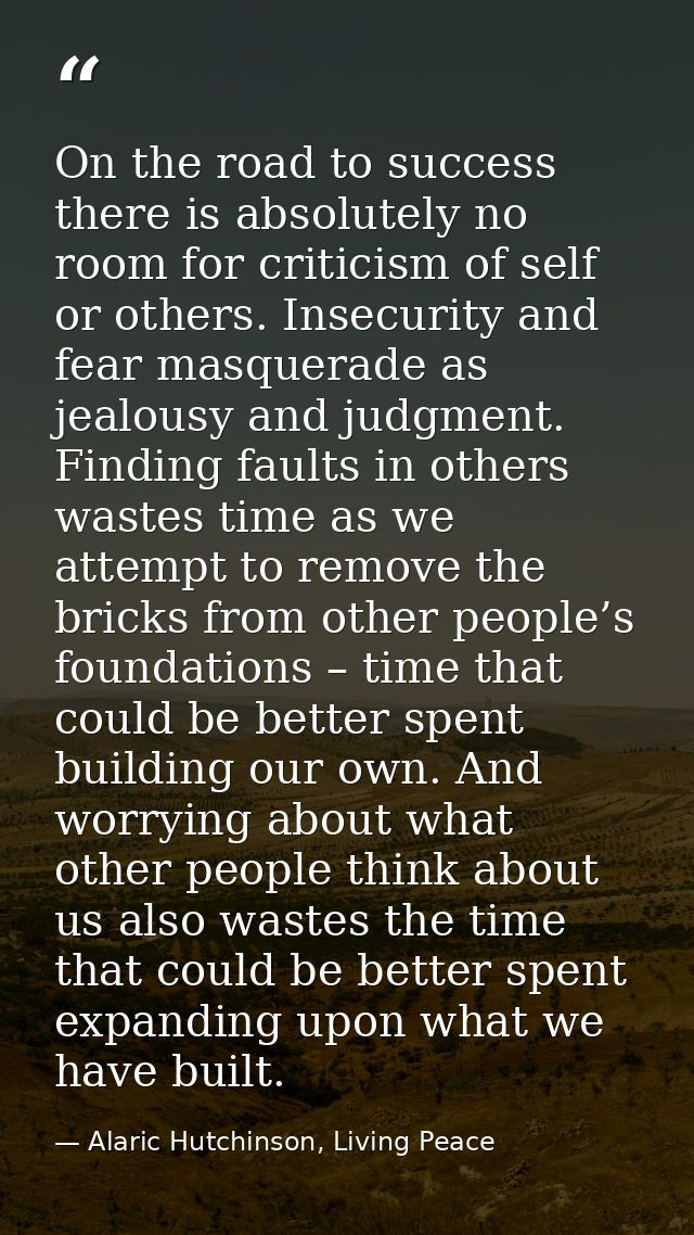On the road to success there is absolutely no room for criticism of self or others. Insecurity and fear masquerade as je — Alaric Hutchinson, Living Peace