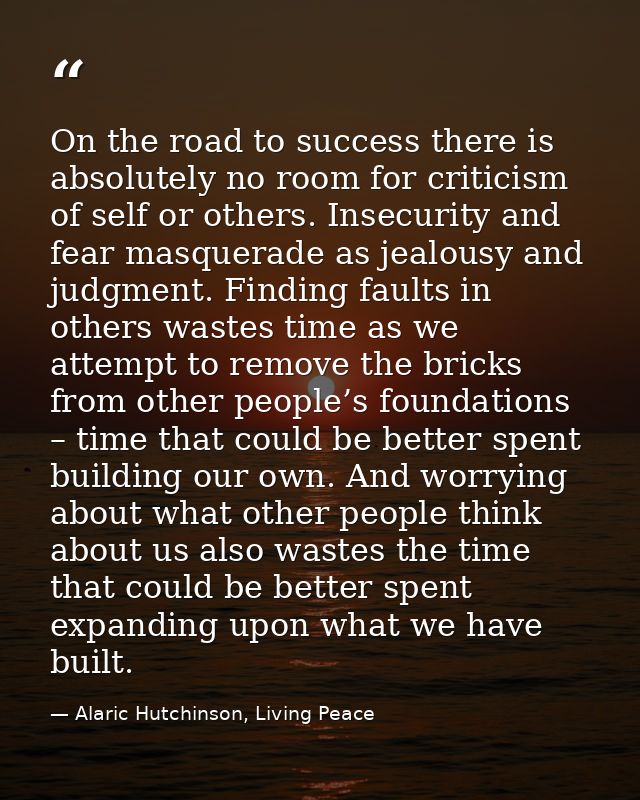 On the road to success there is absolutely no room for criticism of self or others. Insecurity and fear masquerade as je — Alaric Hutchinson, Living Peace