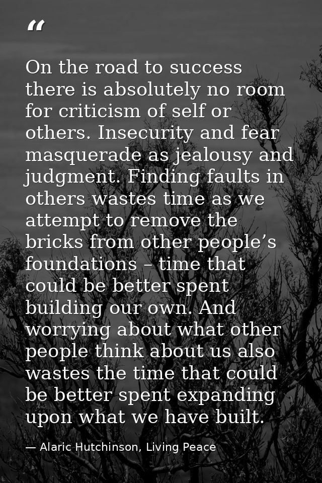 On the road to success there is absolutely no room for criticism of self or others. Insecurity and fear masquerade as je — Alaric Hutchinson, Living Peace