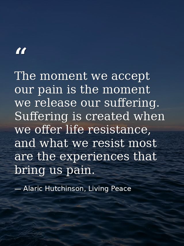 The moment we accept our pain is the moment we release our suffering. Suffering is created when we offer life resistance — Alaric Hutchinson, Living Peace
