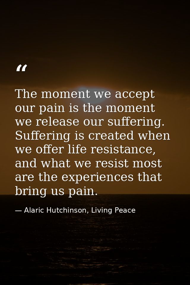The moment we accept our pain is the moment we release our suffering. Suffering is created when we offer life resistance — Alaric Hutchinson, Living Peace