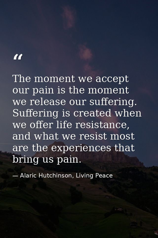 The moment we accept our pain is the moment we release our suffering. Suffering is created when we offer life resistance — Alaric Hutchinson, Living Peace