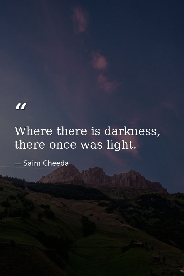 Where there is darkness, there once was light. — Saim Cheeda