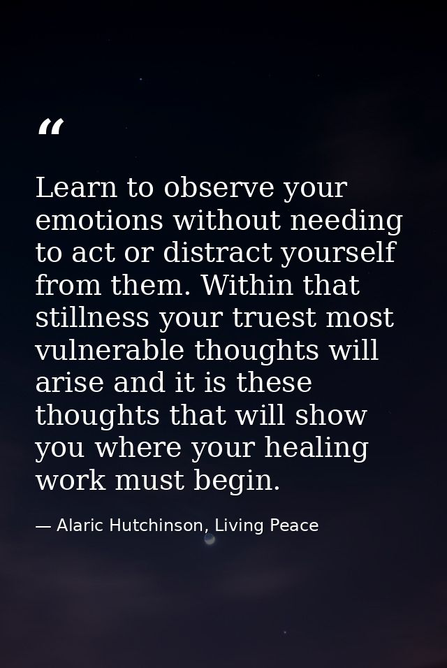Learn to observe your emotions without needing to act or distract yourself from them. Within that stillness your truest  — Alaric Hutchinson, Living Peace