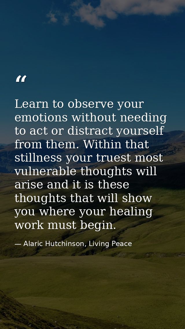 Learn to observe your emotions without needing to act or distract yourself from them. Within that stillness your truest  — Alaric Hutchinson, Living Peace