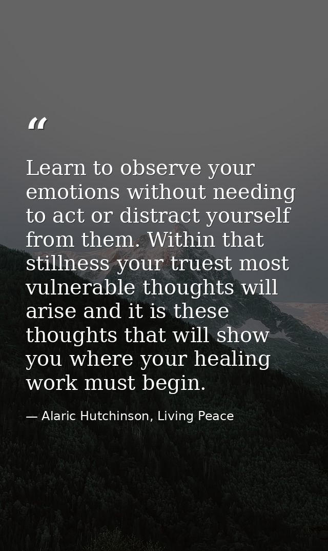 Learn to observe your emotions without needing to act or distract yourself from them. Within that stillness your truest  — Alaric Hutchinson, Living Peace
