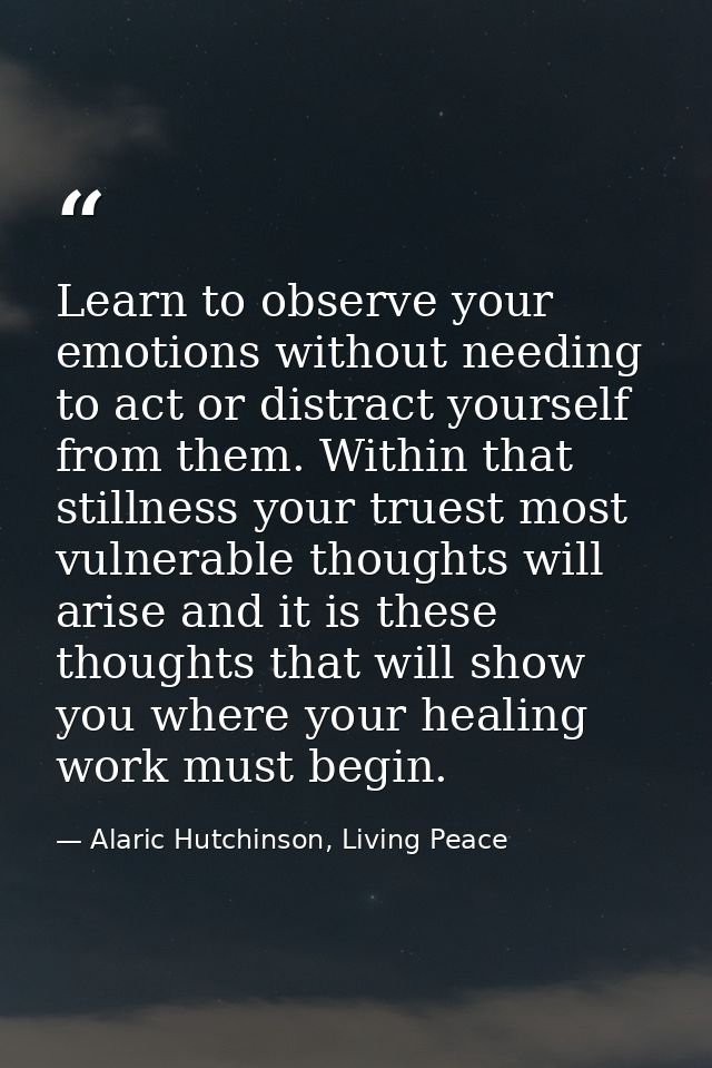 Learn to observe your emotions without needing to act or distract yourself from them. Within that stillness your truest  — Alaric Hutchinson, Living Peace