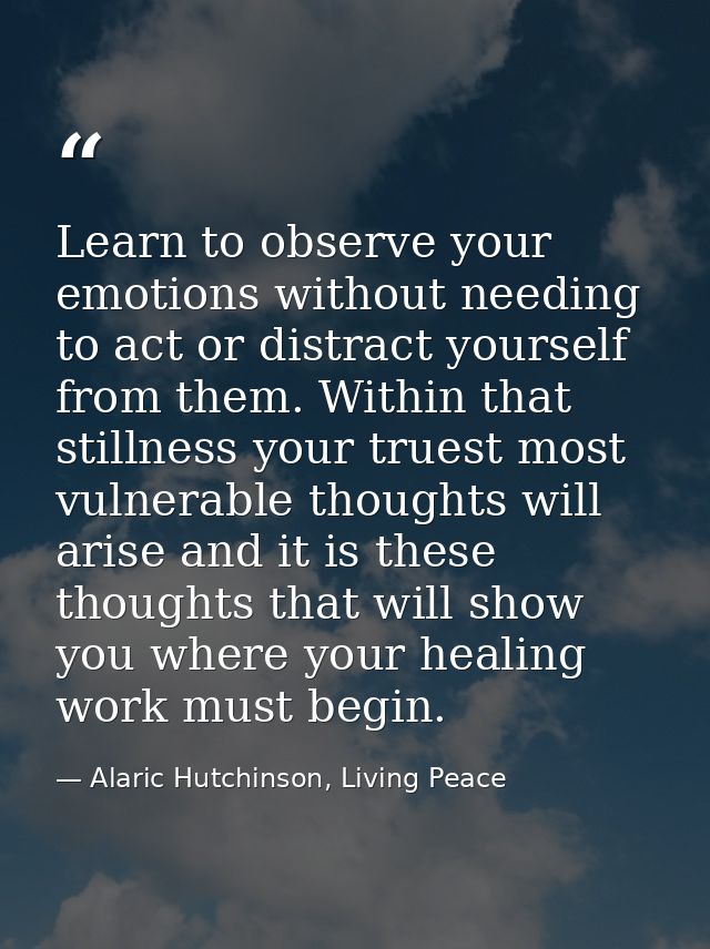Learn to observe your emotions without needing to act or distract yourself from them. Within that stillness your truest  — Alaric Hutchinson, Living Peace