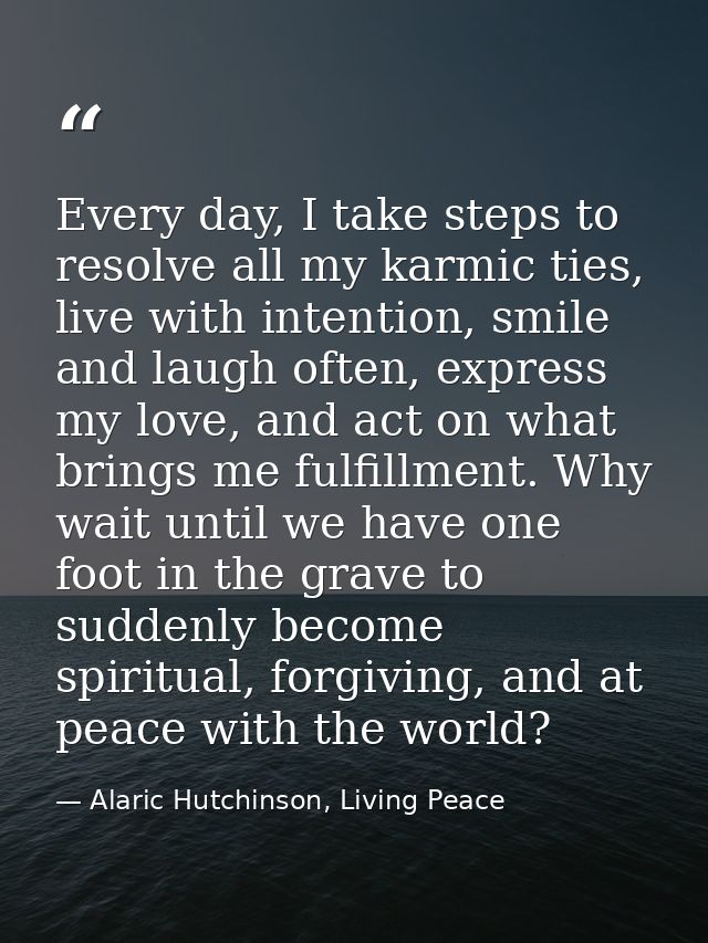 Every day, I take steps to resolve all my karmic ties, live with intention, smile and laugh often, express my love, and  — Alaric Hutchinson, Living Peace