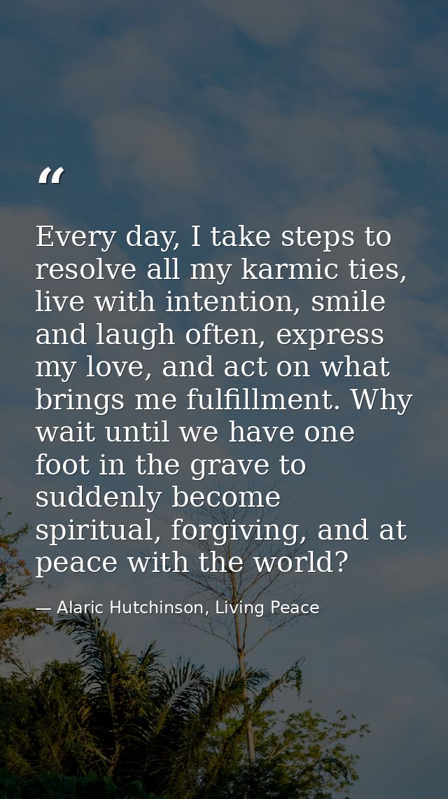 Every day, I take steps to resolve all my karmic ties, live with intention, smile and laugh often, express my love, and  — Alaric Hutchinson, Living Peace