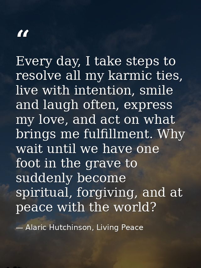 Every day, I take steps to resolve all my karmic ties, live with intention, smile and laugh often, express my love, and  — Alaric Hutchinson, Living Peace