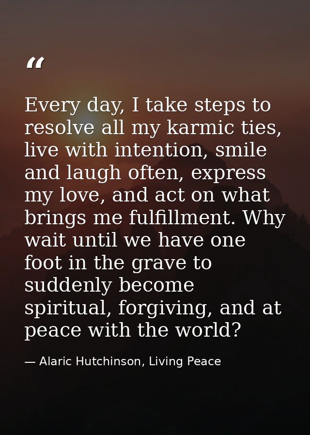 Every day, I take steps to resolve all my karmic ties, live with intention, smile and laugh often, express my love, and  — Alaric Hutchinson, Living Peace