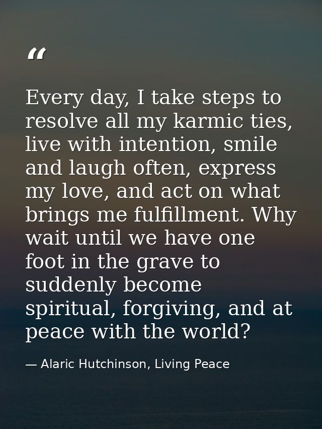 Every day, I take steps to resolve all my karmic ties, live with intention, smile and laugh often, express my love, and  — Alaric Hutchinson, Living Peace