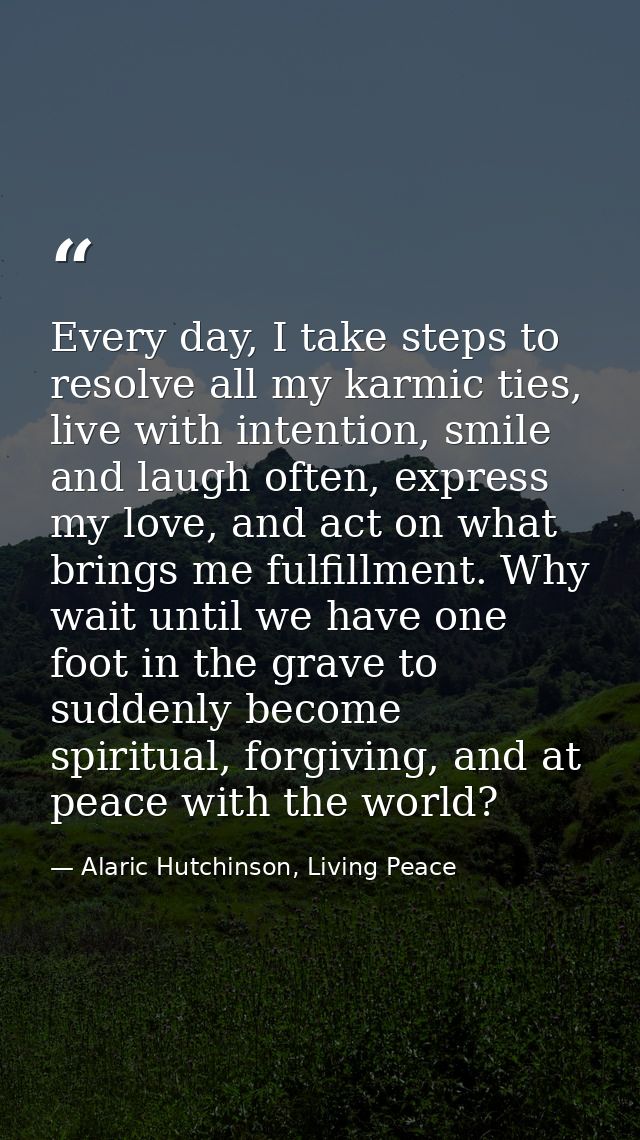 Every day, I take steps to resolve all my karmic ties, live with intention, smile and laugh often, express my love, and  — Alaric Hutchinson, Living Peace