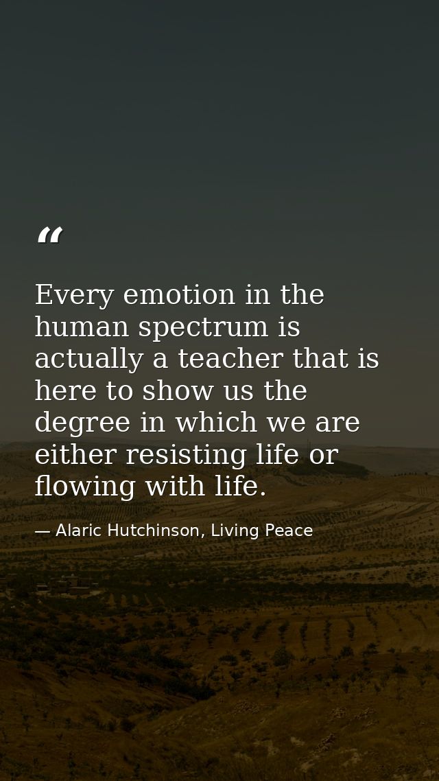 Every emotion in the human spectrum is actually a teacher that is here to show us the degree in which we are either resi — Alaric Hutchinson, Living Peace
