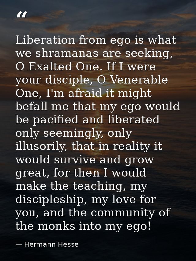 Liberation from ego is what we shramanas are seeking, O Exalted One. If I were your disciple, O Venerable One, I'm afrai — Hermann Hesse
