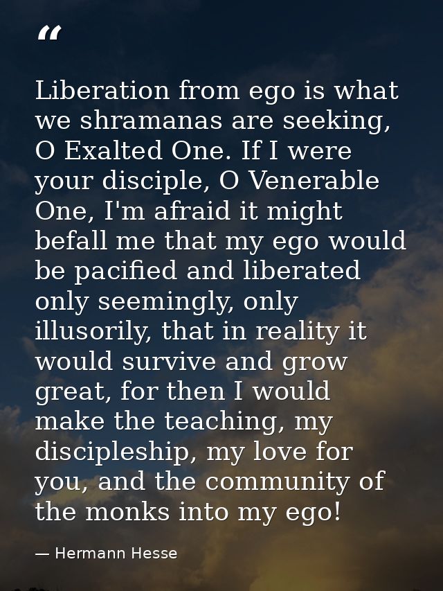 Liberation from ego is what we shramanas are seeking, O Exalted One. If I were your disciple, O Venerable One, I'm afrai — Hermann Hesse