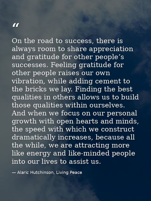 On the road to success, there is always room to share appreciation and gratitude for other people’s successes. Feeling g — Alaric Hutchinson, Living Peace