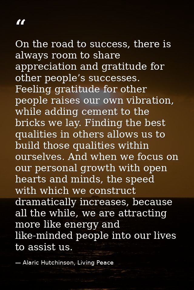On the road to success, there is always room to share appreciation and gratitude for other people’s successes. Feeling g — Alaric Hutchinson, Living Peace