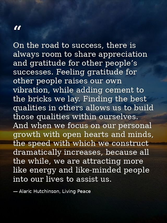 On the road to success, there is always room to share appreciation and gratitude for other people’s successes. Feeling g — Alaric Hutchinson, Living Peace