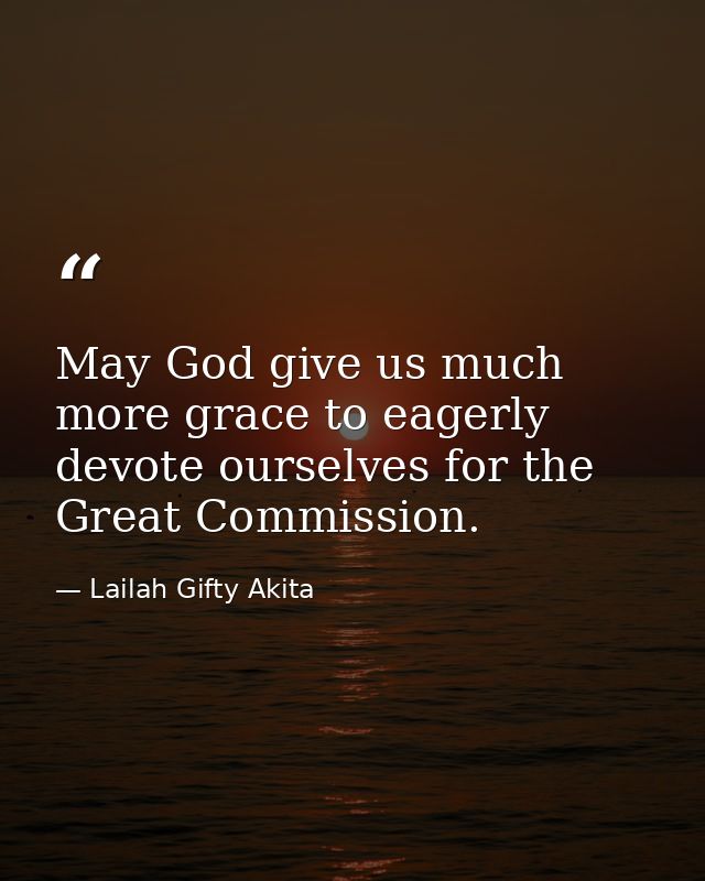 May God give us much more grace to eagerly devote ourselves for the Great Commission. — Lailah Gifty Akita