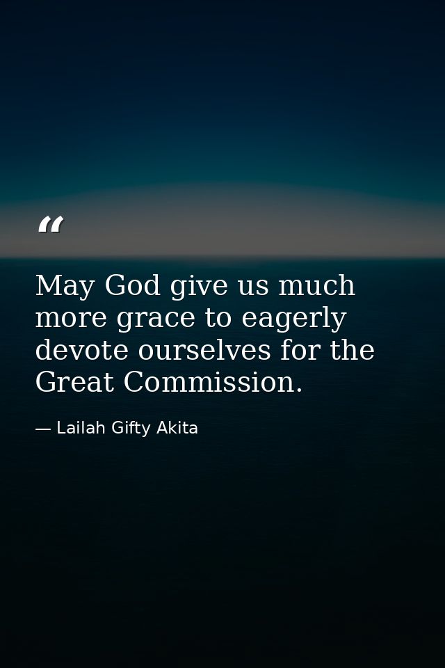 May God give us much more grace to eagerly devote ourselves for the Great Commission. — Lailah Gifty Akita